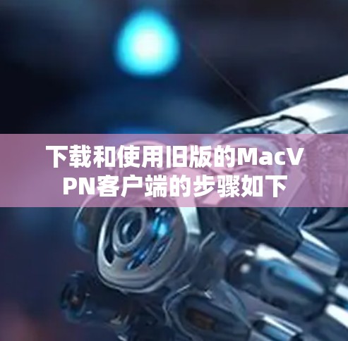 下载和使用旧版的MacVPN客户端的步骤如下