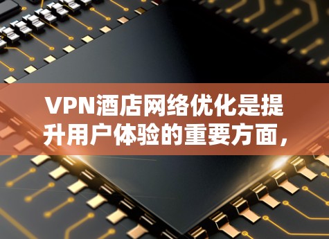 VPN酒店网络优化是提升用户体验的重要方面，以下是详细的步骤和方法