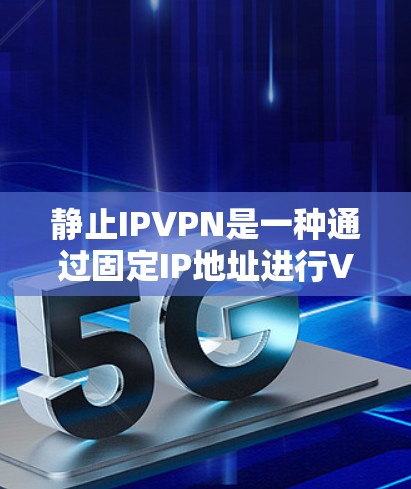 静止IPVPN是一种通过固定IP地址进行VPN连接的服务，旨在减少对网络设备的维护负担。以下是关于静止IPVPN的详细分析