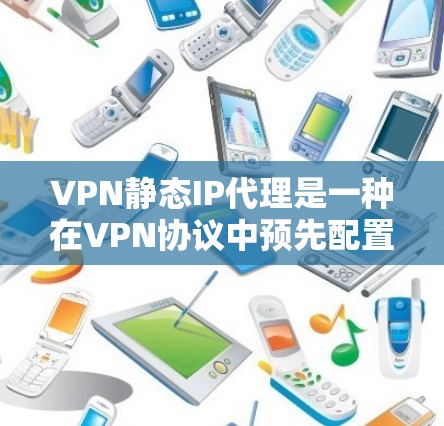 VPN静态IP代理是一种在VPN协议中预先配置的IP地址，用于保护用户数据的安全。这些代理通常在服务器上预先设置，确保在用户访问时，IP地址不会被恶意篡改或泄露
