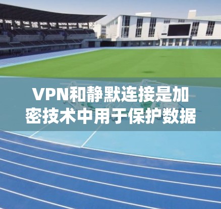 VPN和静默连接是加密技术中用于保护数据安全的重要方式，但它们的应用场景和目的有所不同。以下是关于这两个概念的系统性总结