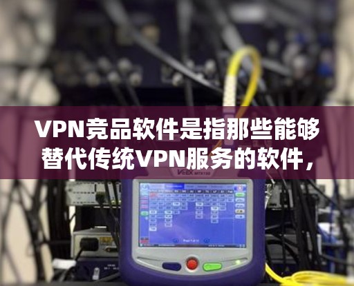 VPN竞品软件是指那些能够替代传统VPN服务的软件，提供类似VPN的功能和功能。这些软件通常用于保护个人或机构的数据安全，允许用户在互联网上进行在线购物、浏览、视频会议等目的的访问