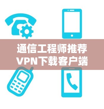 通信工程师推荐VPN下载客户端，安全可靠高效