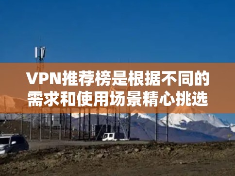 VPN推荐榜是根据不同的需求和使用场景精心挑选的，以下是一些受欢迎的VPN推荐，涵盖了视频通话、在线游戏、视频会议和直播等多种功能