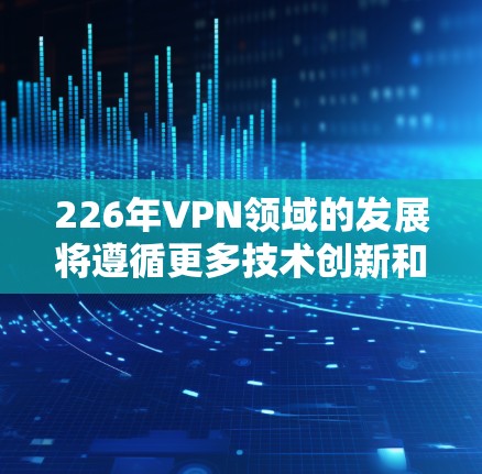 226年VPN领域的发展将遵循更多技术创新和用户需求的多样化趋势。以下是226年VPN推荐的热门选择，这些服务已经反映了技术进步和用户需求的变化
