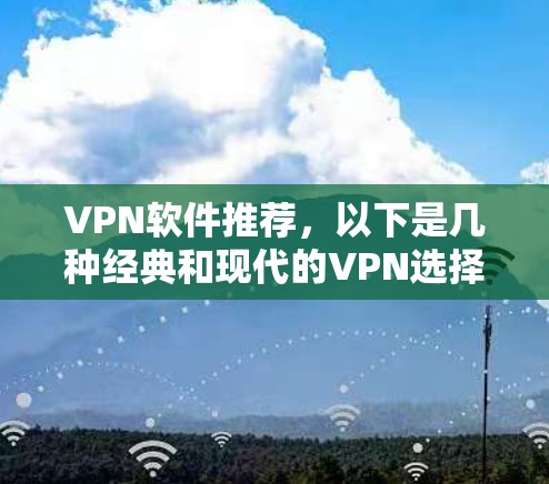 VPN软件推荐，以下是几种经典和现代的VPN选择，适合不同需求的用户