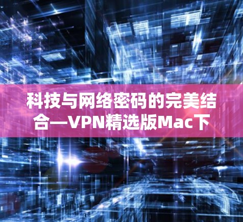科技与网络密码的完美结合—VPN精选版Mac下载