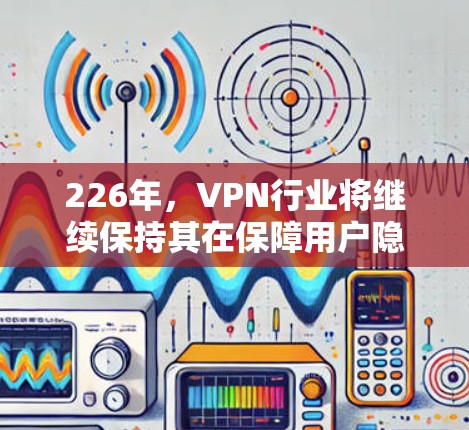 226年，VPN行业将继续保持其在保障用户隐私、安全性和便利性方面的领先地位。以下是226年VPN精品推荐，涵盖不同需求和人群的优质服务