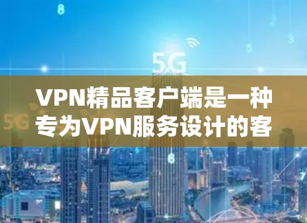 VPN精品客户端是一种专为VPN服务设计的客户端，旨在提供高效、安全和便捷的网络体验。以下是详细介绍