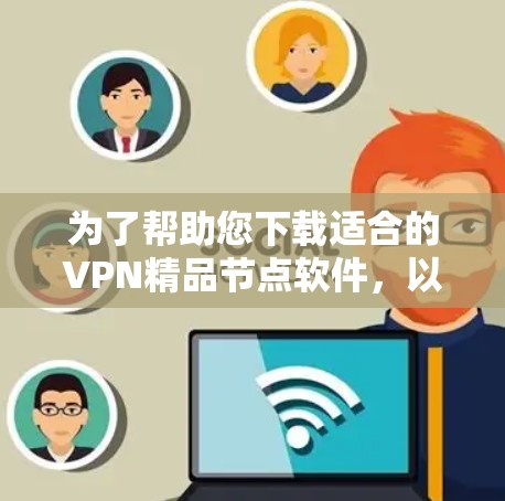 为了帮助您下载适合的VPN精品节点软件，以下是几个推荐的工具，每个都有其特定的功能和适用场景