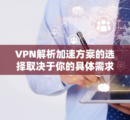 VPN解析加速方案的选择取决于你的具体需求、设备类型和预算。以下是一些常见的VPN解析加速方案及其适用场景