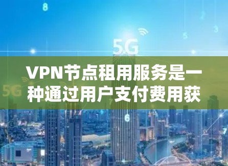 VPN节点租用服务是一种通过用户支付费用获得VPN网络节点的技术，旨在提供安全、可靠的网络连接。以下是对该服务的详细总结