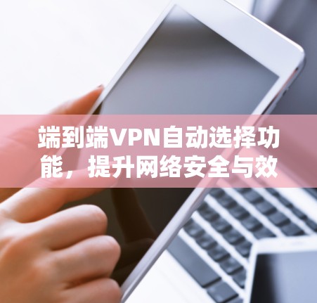 端到端VPN自动选择功能，提升网络安全与效率的创新解决方案