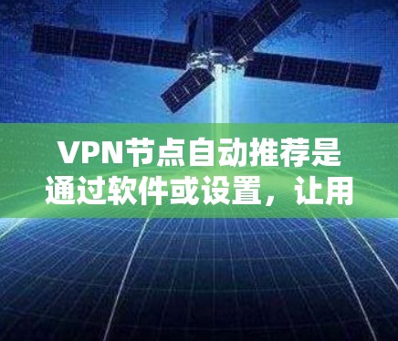 VPN节点自动推荐是通过软件或设置，让用户或设备自动选择适合的VPN协议和目标服务器。以下是一些常见的步骤和指导，帮助您了解如何设置和使用自动推荐