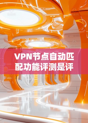 VPN节点自动匹配功能评测是评估该功能在实际应用中的表现和用户反馈的综合评估，通常包括以下几个方面