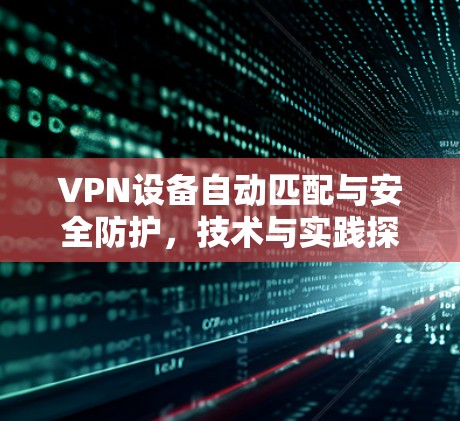 VPN设备自动匹配与安全防护，技术与实践探索