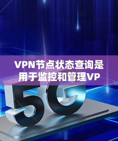 VPN节点状态查询是用于监控和管理VPN网络设备状态的操作。以下是一些步骤和方法，帮助你更好地进行状态查询和处理