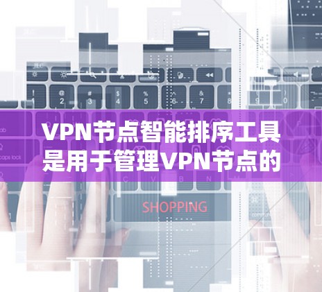 VPN节点智能排序工具是用于管理VPN节点的管理工具，帮助管理员按照特定规则排序节点以优化网络管理。以下是该工具的详细信息