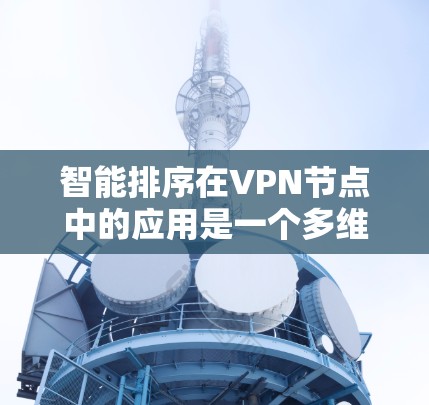 智能排序在VPN节点中的应用是一个多维度的复杂问题，涉及网络性能、安全性、资源优化等多个方面。以下是对此问题的详细总结和分析