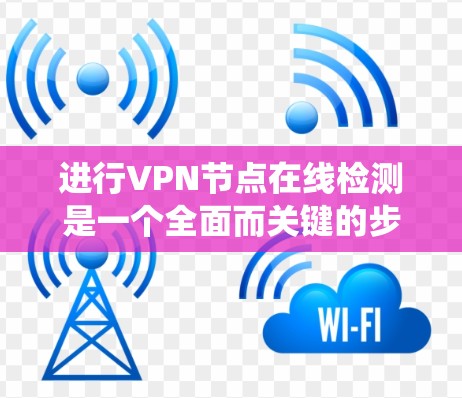 进行VPN节点在线检测是一个全面而关键的步骤，它不仅有助于确保网络的安全性，还能帮助你识别潜在的安全风险。以下是一个系统化的指南，帮助你有效地进行VPN节点的在线检测