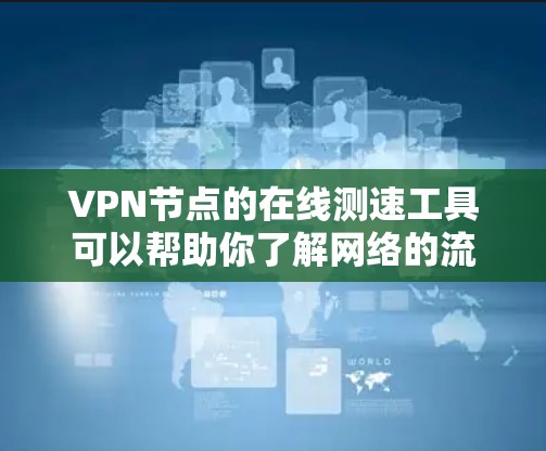 VPN节点的在线测速工具可以帮助你了解网络的流量情况，这对于测试和优化VPN设置非常重要。以下是一些常用的VPN节点在线测速工具及其功能