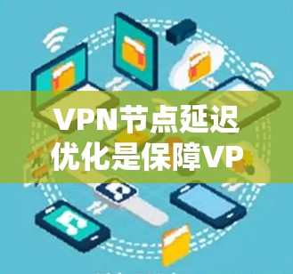 VPN节点延迟优化是保障VPN网络稳定性的关键步骤，尤其是当用户数量增加或VPN服务器资源紧张时，优化方法显得尤为重要。以下是一些VPN节点延迟优化的方法和建议