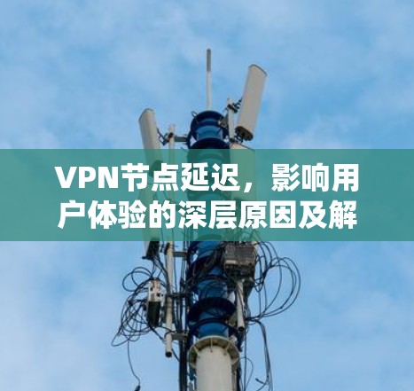 VPN节点延迟，影响用户体验的深层原因及解决方案