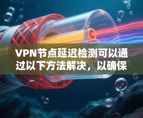 VPN节点延迟检测可以通过以下方法解决，以确保网络的稳定性和速度。以下是一些常用的方法和工具