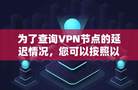 为了查询VPN节点的延迟情况，您可以按照以下步骤操作