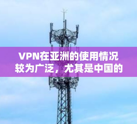VPN在亚洲的使用情况较为广泛，尤其是中国的互联网安全环境较为稳定，为VPN的发展提供了良好的基础。以下是亚洲 VPN 节点的主要情况