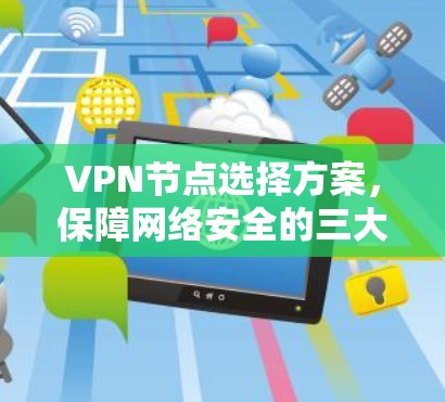 VPN节点选择方案，保障网络安全的三大关键因素