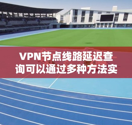 VPN节点线路延迟查询可以通过多种方法实现，以下是一些常用的方法和步骤