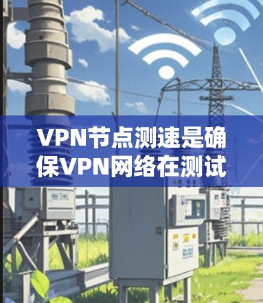VPN节点测速是确保VPN网络在测试环境中的稳定性和可靠性的重要步骤。以下是对VPN节点测速的详细分析和建议