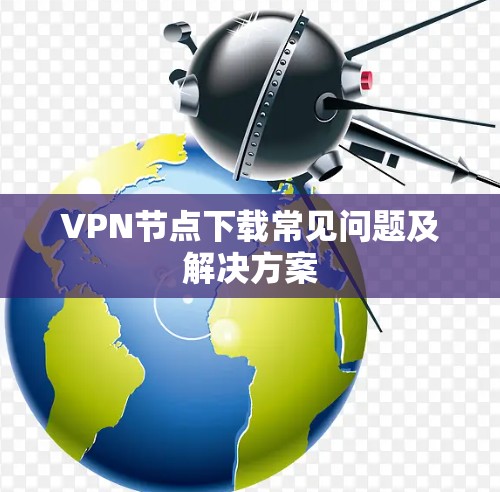 VPN节点下载常见问题及解决方案