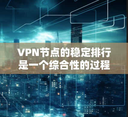 VPN节点的稳定排行是一个综合性的过程，涉及到多个因素的综合考量。以下是一些关键点，帮助您更好地理解和优化VPN节点的稳定性