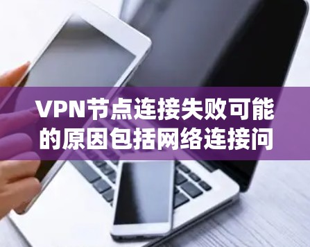 VPN节点连接失败可能的原因包括网络连接问题、VPN服务器故障、服务器攻击、VPN系统问题等。以下是详细的分析和应对措施