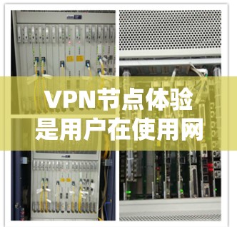 VPN节点体验是用户在使用网络VPN服务时所经历的各种体验。以下是对VPN节点体验的详细分析