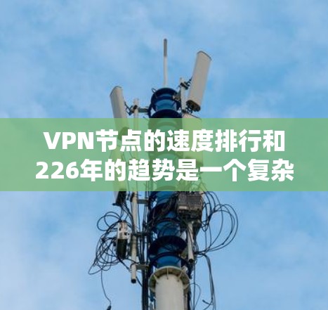 VPN节点的速度排行和226年的趋势是一个复杂的问题，因为VPN技术的发展和应用会持续影响其性能和安全性。以下是一些可能的分析和趋势