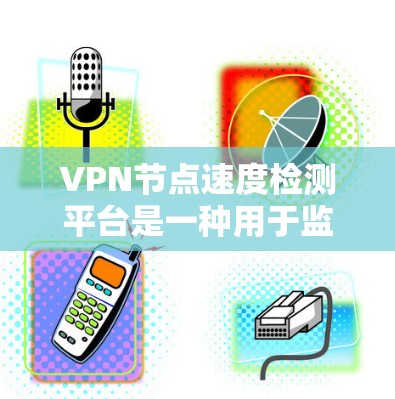 VPN节点速度检测平台是一种用于监控和分析网络VPN节点性能的工具，帮助管理员及时发现和解决网络问题。以下是对该主题的分步总结