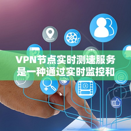 VPN节点实时测速服务是一种通过实时监控和检测某些VPN节点网络性能的工具，旨在提升网络的安全性和稳定性。以下是对该服务的详细分析和解释