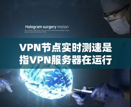 VPN节点实时测速是指VPN服务器在运行时的实际速度情况。这些节点位于互联网上，负责接收来自服务器的流量并将其发送给目标服务器。以下是一些考虑VPN节点实时测速的因素