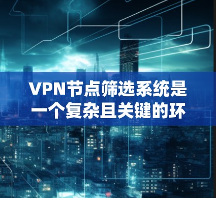 VPN节点筛选系统是一个复杂且关键的环节，旨在确保VPN服务的安全性和高效性。以下是对该过程的详细分析和总结
