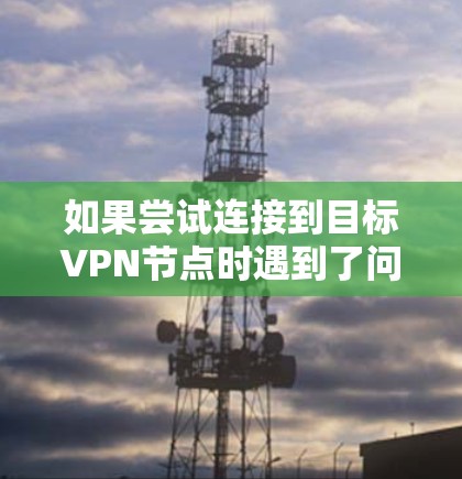 如果尝试连接到目标VPN节点时遇到了问题，可以按照以下步骤进行