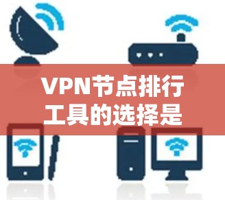 VPN节点排行工具的选择是一个综合考虑多个因素的过程，以下是一些关键点和推荐