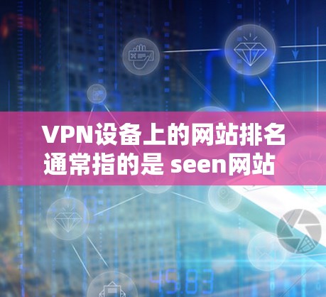 VPN设备上的网站排名通常指的是 seen网站 的排名。seen网站是指通过特定VPN设备可以访问的网站，其排名是基于网站的访问量、用户数量、下载量等多方面因素综合计算的
