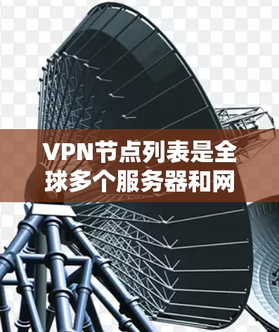 VPN节点列表是全球多个服务器和网络设备的集合，提供加密连接。以下是一些主要的VPN节点列表和信息，根据不同的地区和类型分布