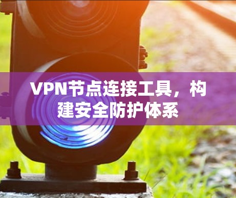 VPN节点连接工具，构建安全防护体系