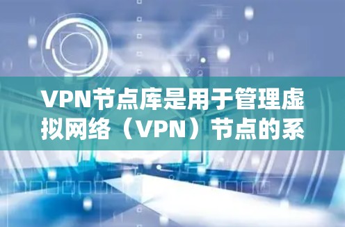 VPN节点库是用于管理虚拟网络（VPN）节点的系统组件，旨在确保网络的安全、稳定和高效。以下是对VPN节点库的详细解释