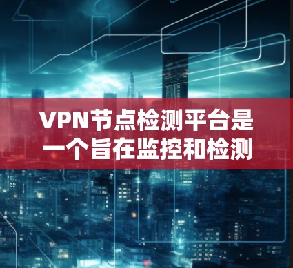 VPN节点检测平台是一个旨在监控和检测VPN服务器的恶意活动和潜在攻击的工具。以下是关于这些平台的详细分析