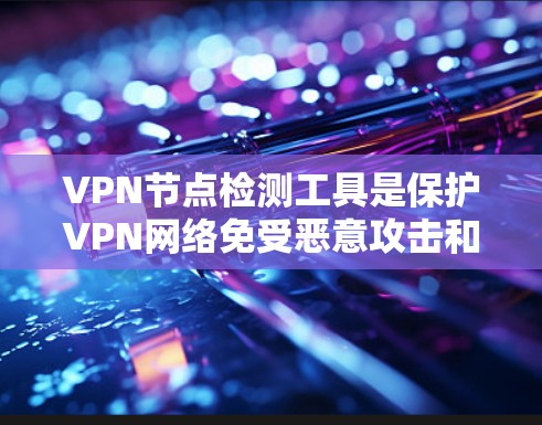 VPN节点检测工具是保护VPN网络免受恶意攻击和攻击的工具。以下是一步步的指南